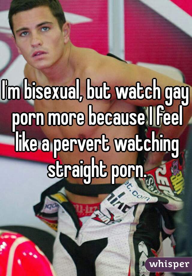 I'm bisexual, but watch gay porn more because I feel like a pervert watching straight porn.