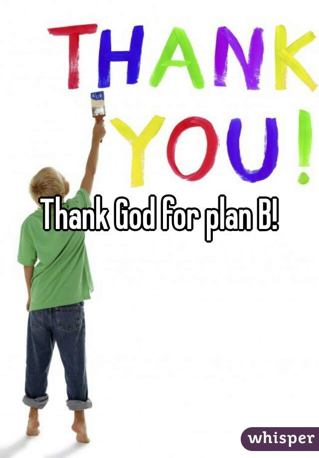 Thank God for plan B!