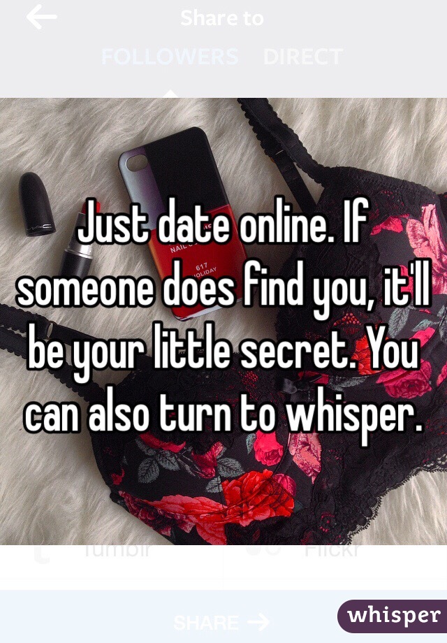 Just date online. If someone does find you, it'll be your little secret. You can also turn to whisper.