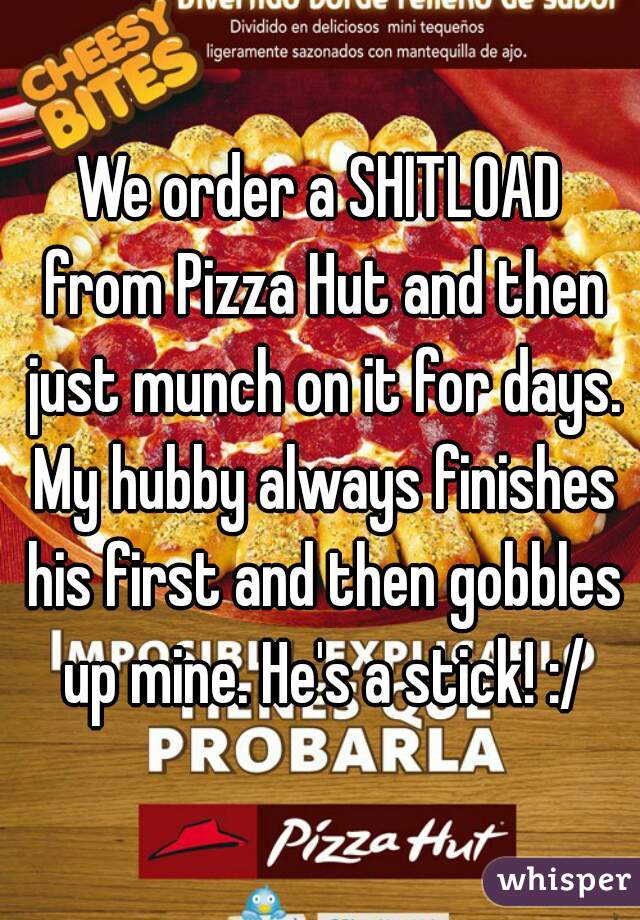 We order a SHITLOAD from Pizza Hut and then just munch on it for days. My hubby always finishes his first and then gobbles up mine. He's a stick! :/