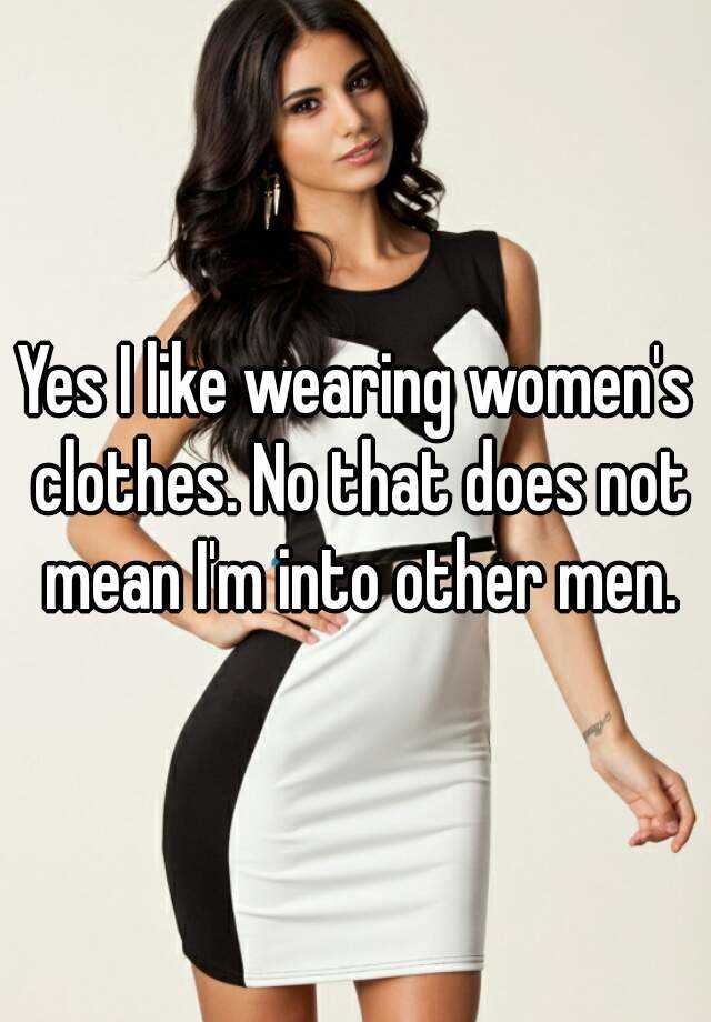 Yes I like wearing women's clothes. No that does not mean ...