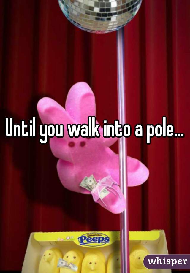 Until you walk into a pole...