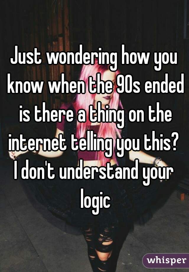 Just wondering how you know when the 90s ended is there a thing on the internet telling you this? 
I don't understand your logic