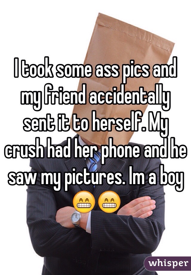 I took some ass pics and my friend accidentally sent it to herself. My crush had her phone and he saw my pictures. Im a boy 😁😁