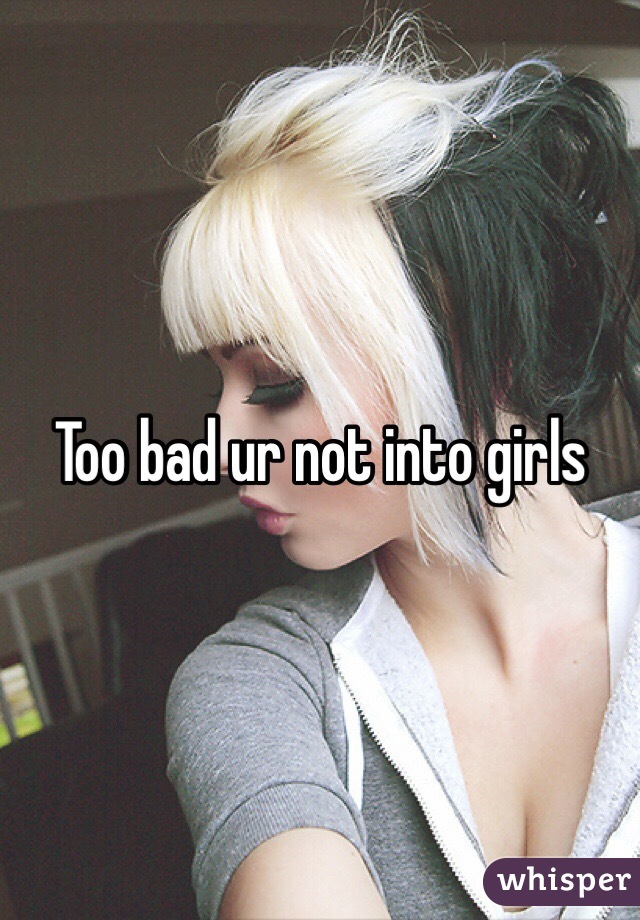 Too bad ur not into girls 