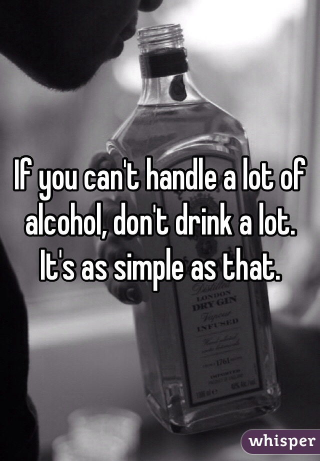 If you can't handle a lot of alcohol, don't drink a lot. It's as simple as that.