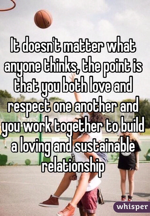 It doesn't matter what anyone thinks, the point is that you both love and respect one another and you work together to build a loving and sustainable relationship 