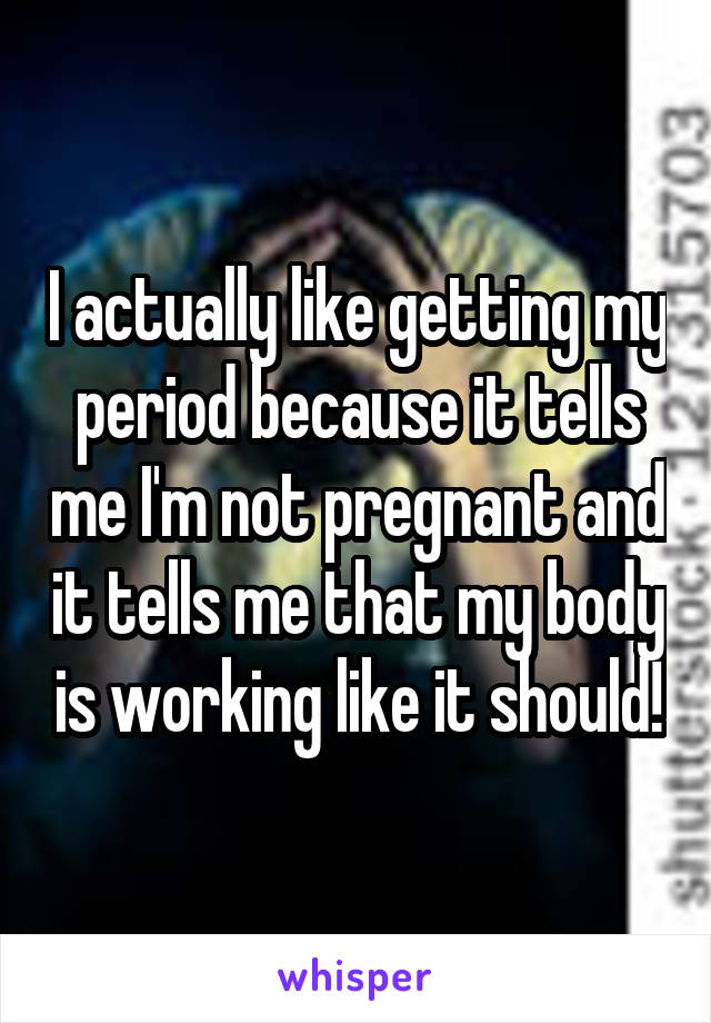 I actually like getting my period because it tells me I'm not pregnant and it tells me that my body is working like it should!