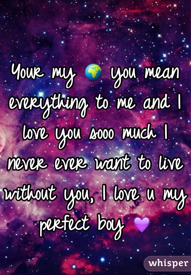 Your my 🌍 you mean everything to me and I love you sooo much I never ever want to live without you, I love u my perfect boy 💜