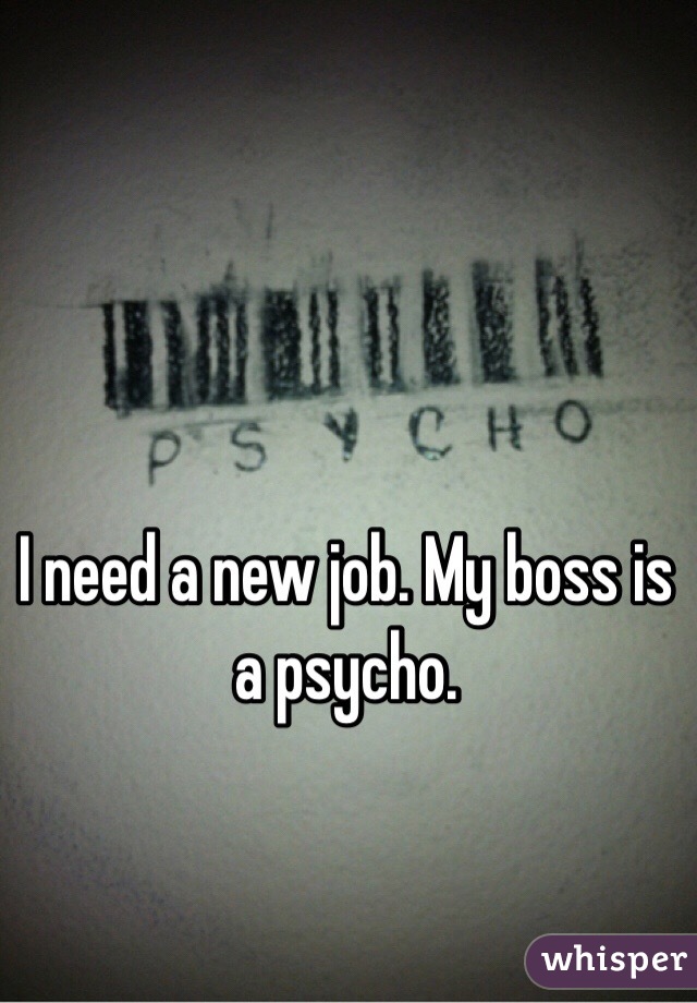 I need a new job. My boss is a psycho.