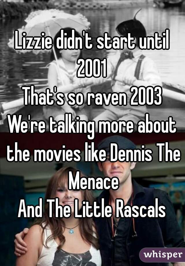 Lizzie didn't start until 2001 
That's so raven 2003
We're talking more about the movies like Dennis The Menace
And The Little Rascals