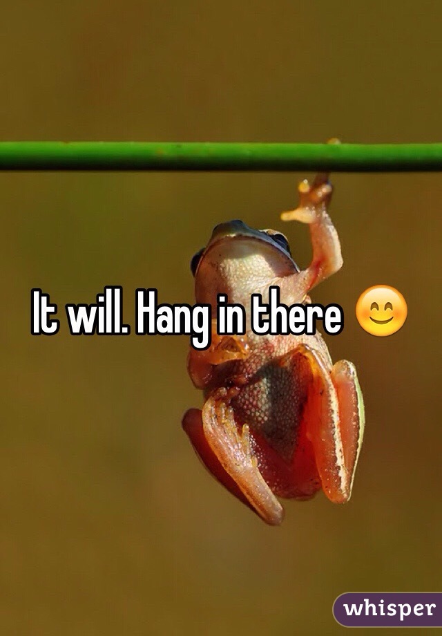 It will. Hang in there 😊