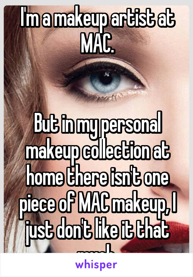 I'm a makeup artist at MAC.


But in my personal makeup collection at home there isn't one piece of MAC makeup, I just don't like it that much.