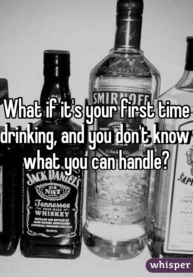 What if it's your first time drinking, and you don't know what you can handle?