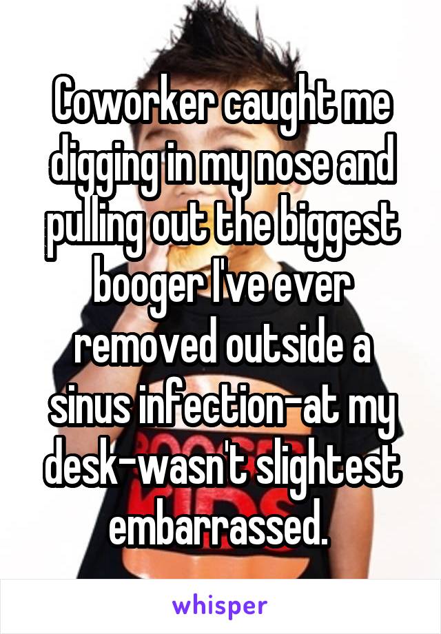 Coworker caught me digging in my nose and pulling out the biggest booger I've ever removed outside a sinus infection-at my desk-wasn't slightest embarrassed. 