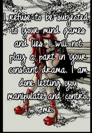 I refuse to be subjected to your mind games and lies.