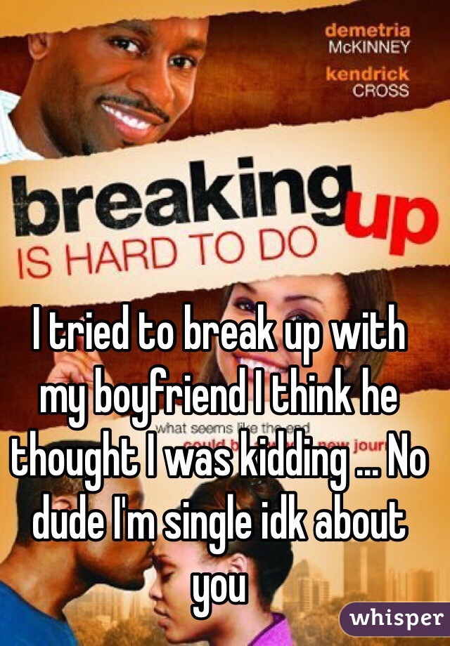 I tried to break up with my boyfriend I think he thought I was kidding ... No dude I'm single idk about you 
