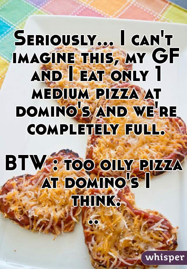 Seriously... I can't imagine this, my GF and I eat only 1 medium pizza at domino's and we're completely full.

BTW : too oily pizza at domino's I think...