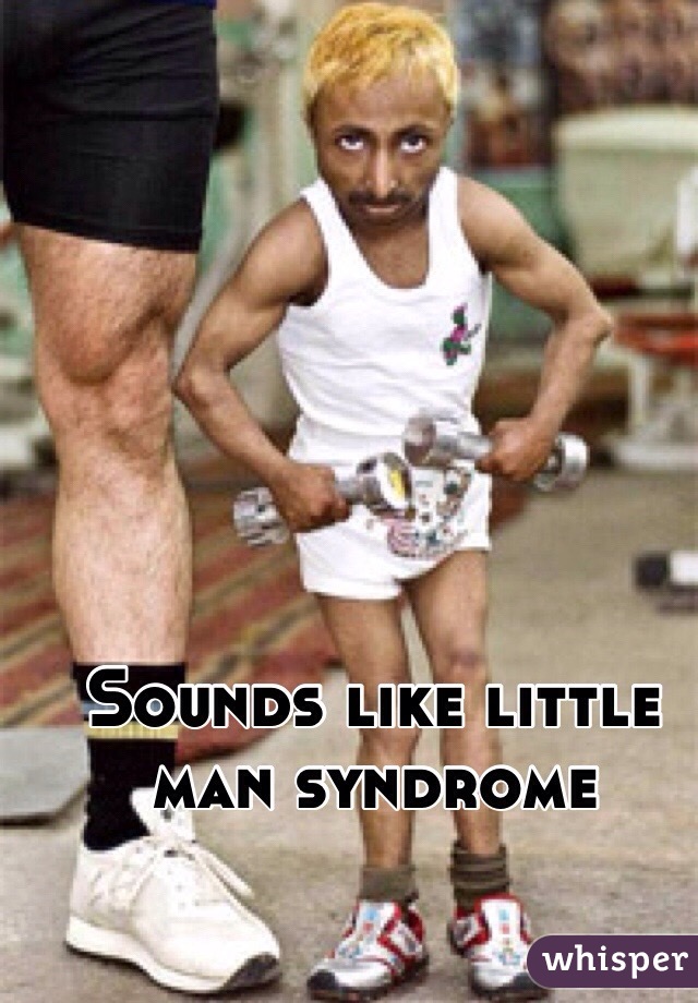Sounds like little man syndrome