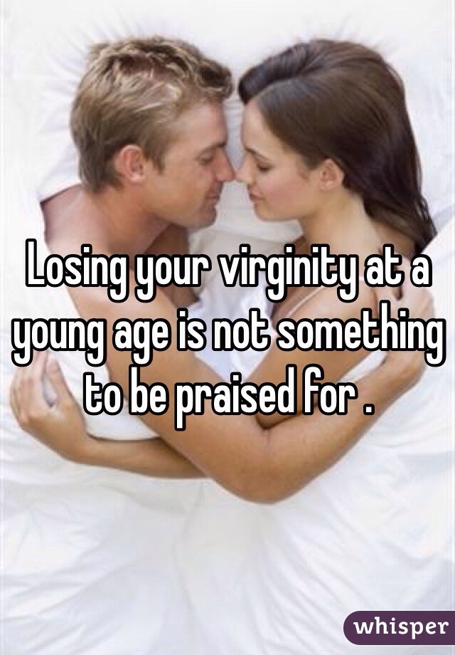 Losing your virginity at a young age is not something to be praised for . 