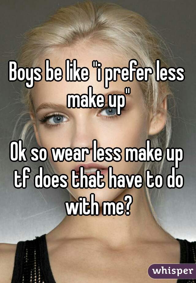 Boys be like "i prefer less make up"

Ok so wear less make up tf does that have to do with me?