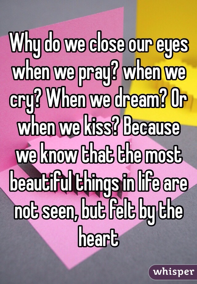 Why do we close our eyes when we pray? when we cry? When we dream? Or when we kiss? Because we know that the most beautiful things in life are not seen, but felt by the heart 