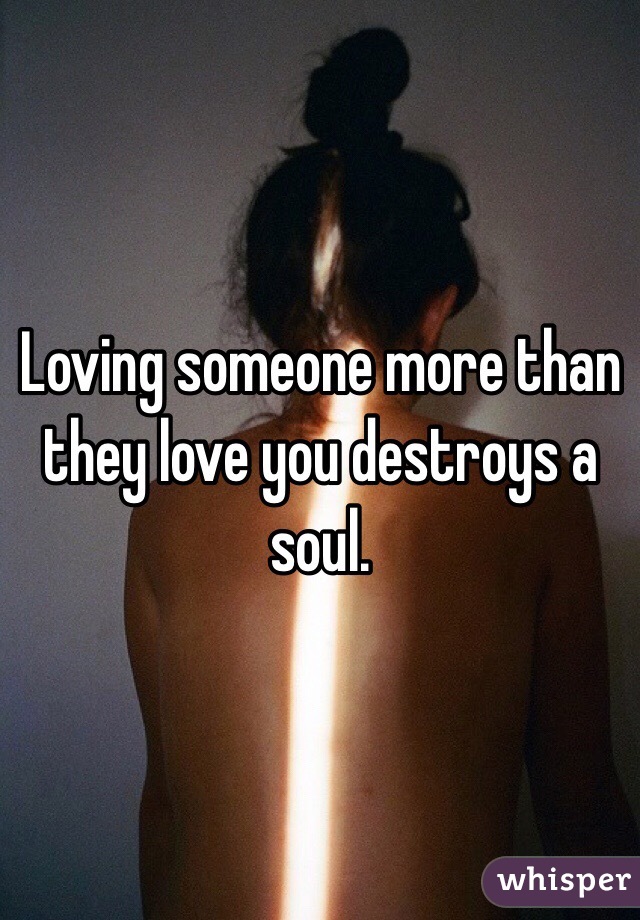 Loving someone more than they love you destroys a soul. 