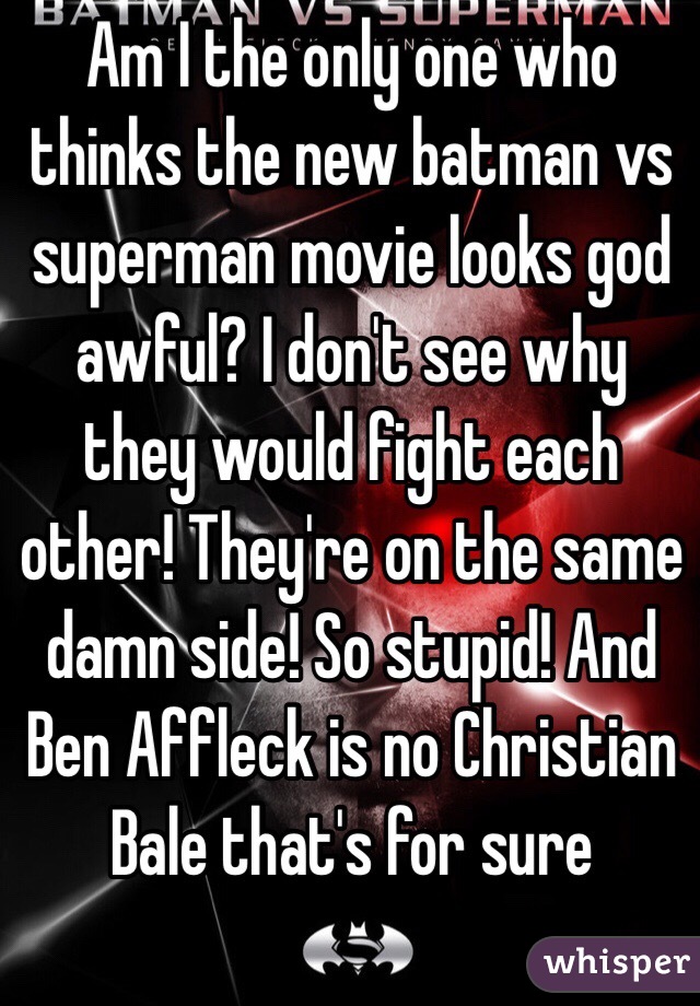 Am I the only one who thinks the new batman vs superman movie looks god awful? I don't see why they would fight each other! They're on the same damn side! So stupid! And Ben Affleck is no Christian Bale that's for sure