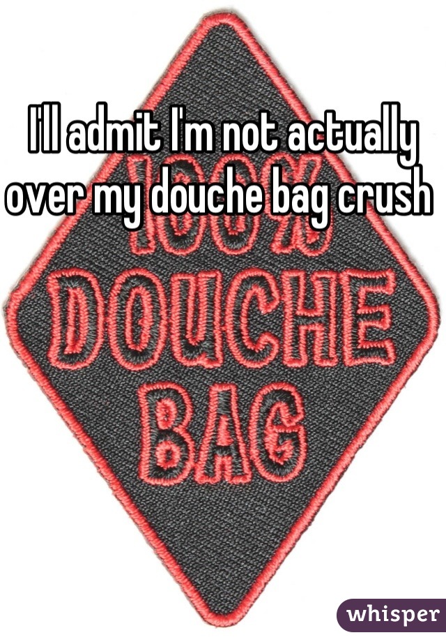 I'll admit I'm not actually over my douche bag crush 