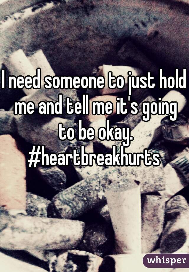 I need someone to just hold me and tell me it's going to be okay.
#heartbreakhurts