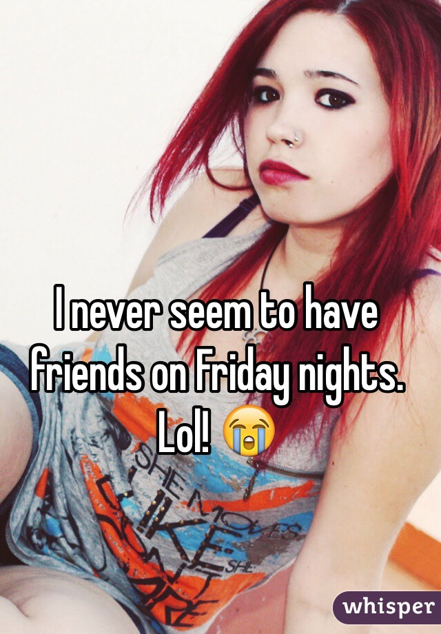 I never seem to have friends on Friday nights. Lol! 😭