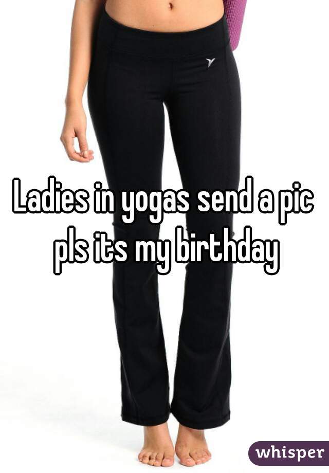 Ladies in yogas send a pic pls its my birthday
