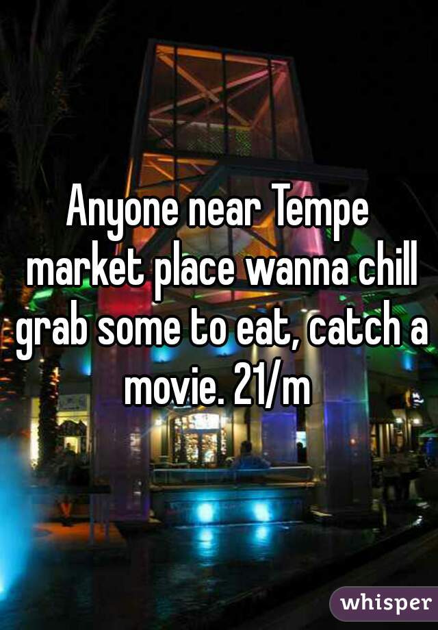 Anyone near Tempe market place wanna chill grab some to eat, catch a movie. 21/m 