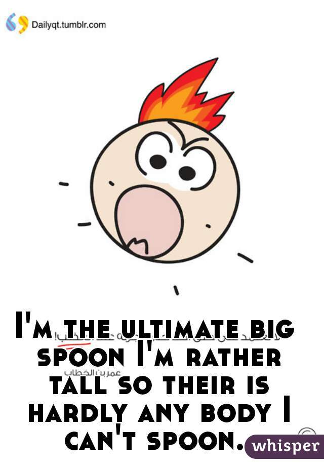 I'm the ultimate big spoon I'm rather tall so their is hardly any body I can't spoon. 