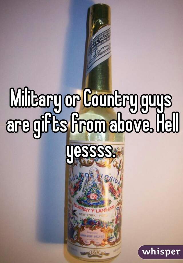 Military or Country guys are gifts from above. Hell yessss. 