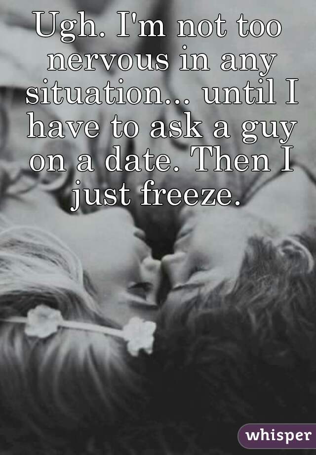 Ugh. I'm not too nervous in any situation... until I have to ask a guy on a date. Then I just freeze. 
