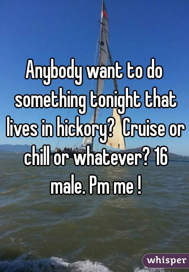 Anybody want to do something tonight that lives in hickory?  Cruise or chill or whatever? 16 male. Pm me !