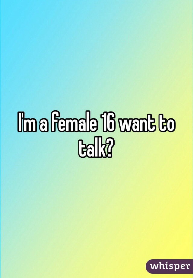 I'm a female 16 want to talk?