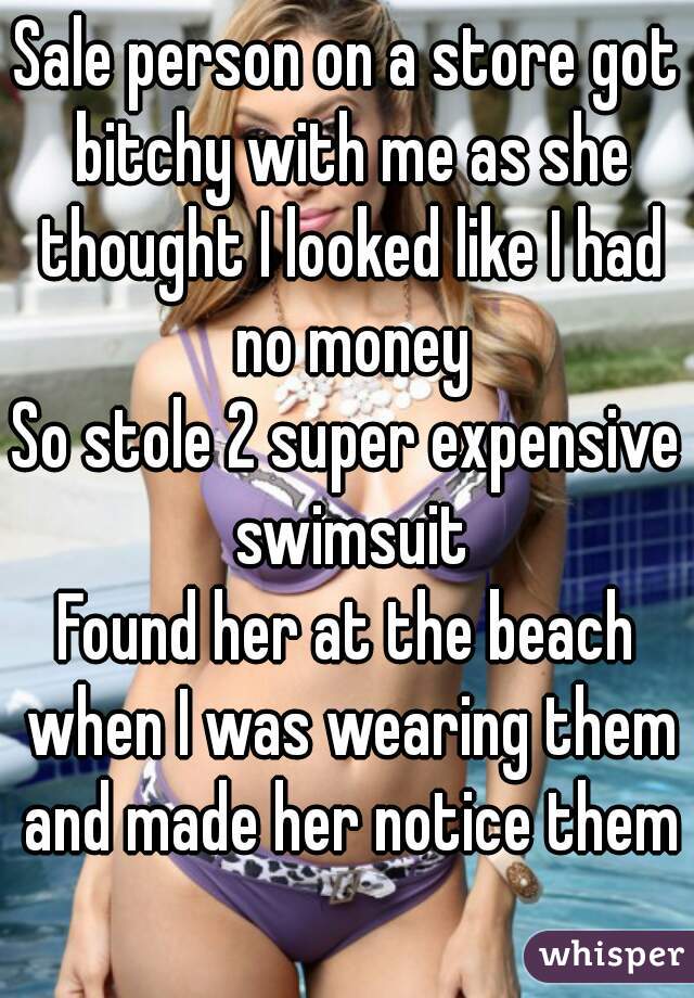Sale person on a store got bitchy with me as she thought I looked like I had no money
So stole 2 super expensive swimsuit
Found her at the beach when I was wearing them and made her notice them