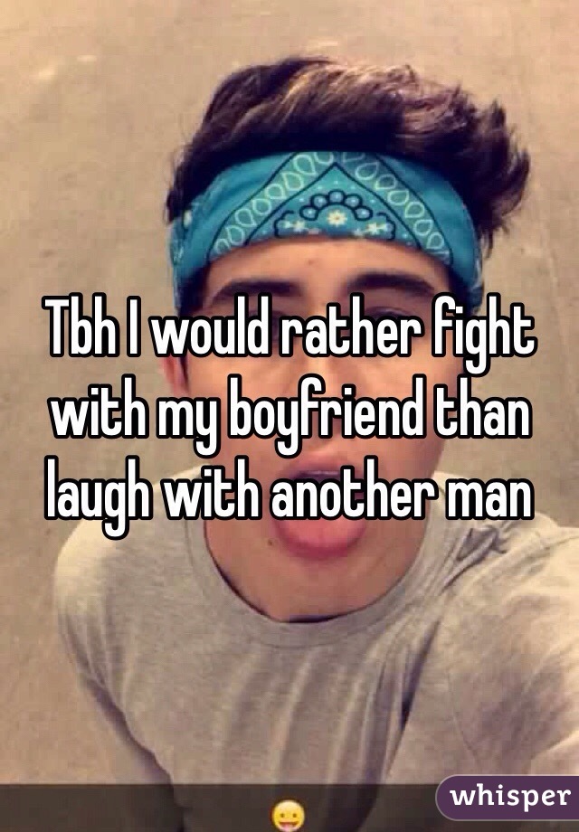 Tbh I would rather fight with my boyfriend than laugh with another man 