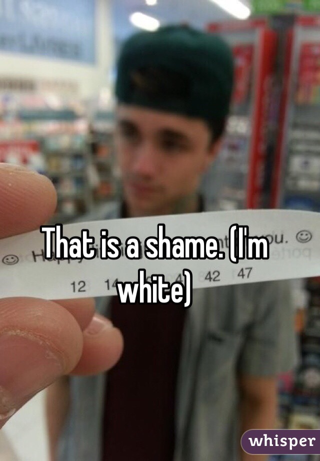 That is a shame. (I'm white)