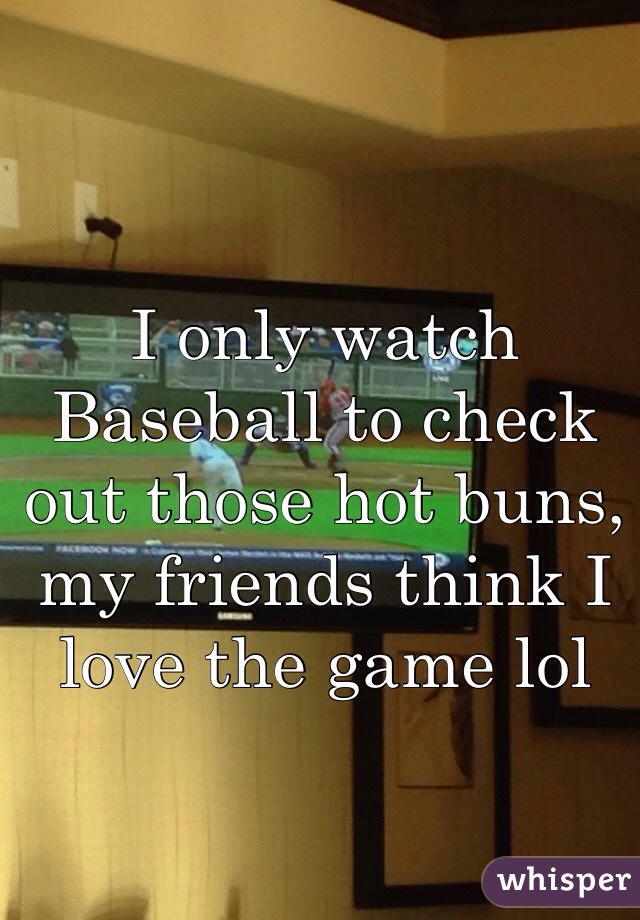 I only watch Baseball to check out those hot buns, my friends think I love the game lol