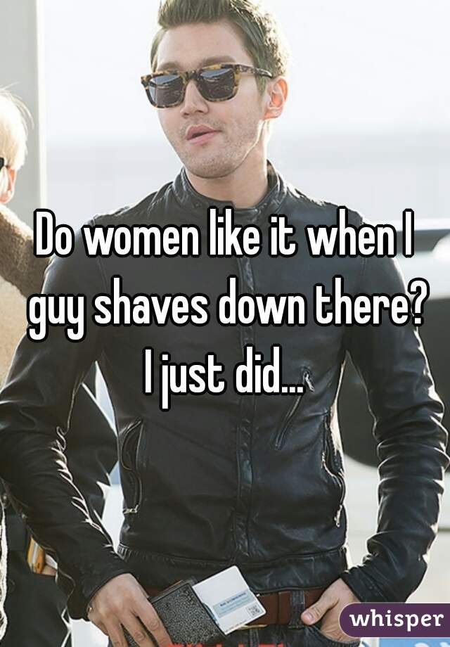 Do women like it when I guy shaves down there?
I just did...