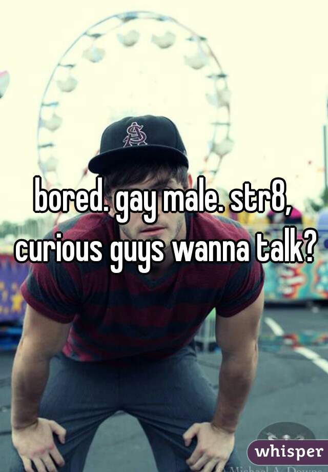 bored. gay male. str8, curious guys wanna talk?