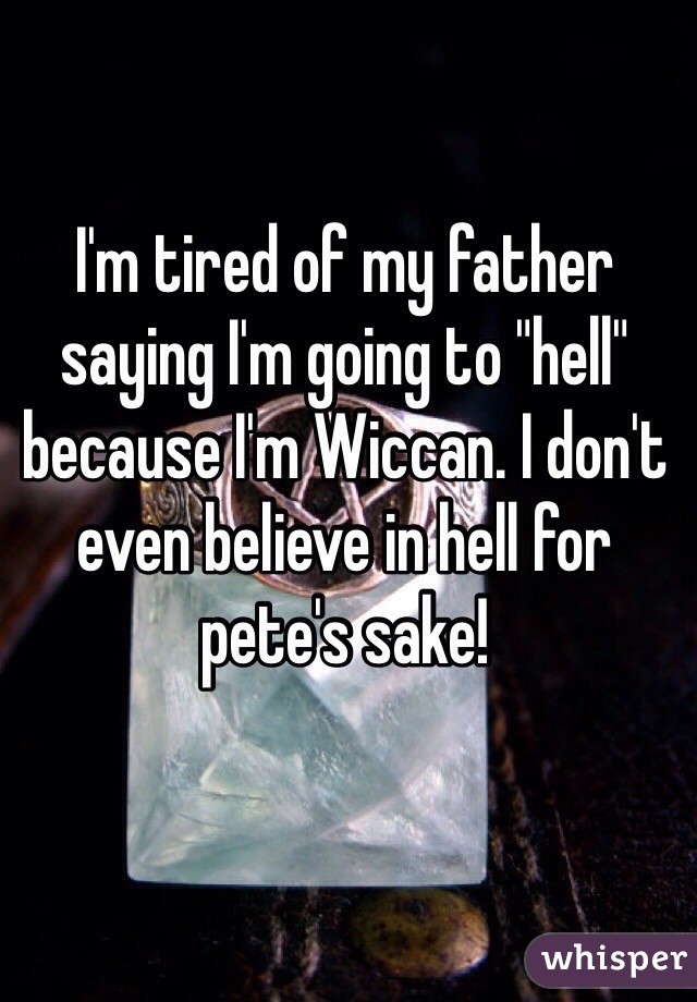 I'm tired of my father saying I'm going to "hell" because I'm Wiccan. I don't even believe in hell for pete's sake! 