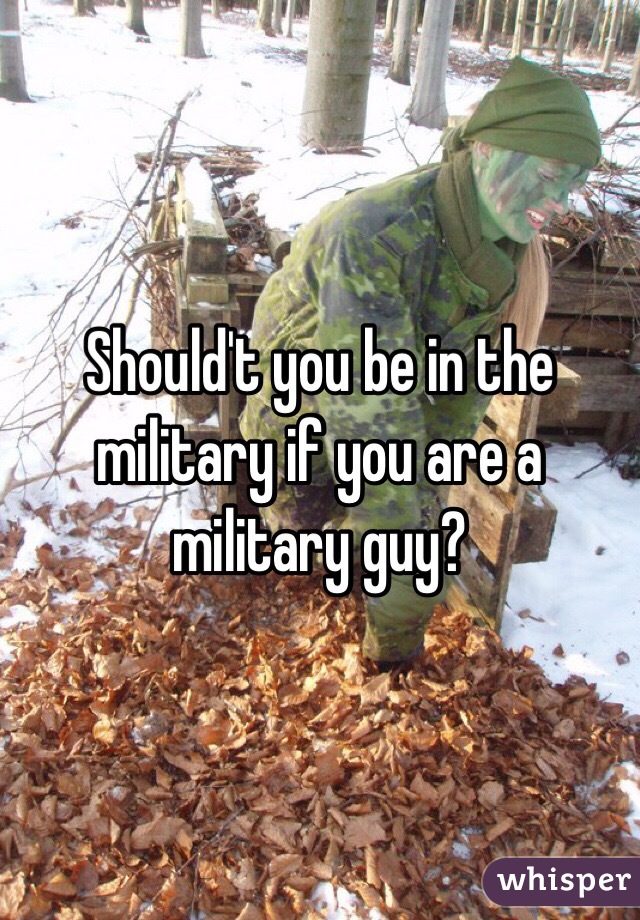 Should't you be in the military if you are a military guy?