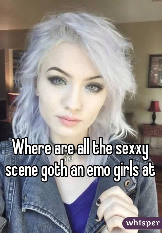 Where are all the sexxy scene goth an emo girls at