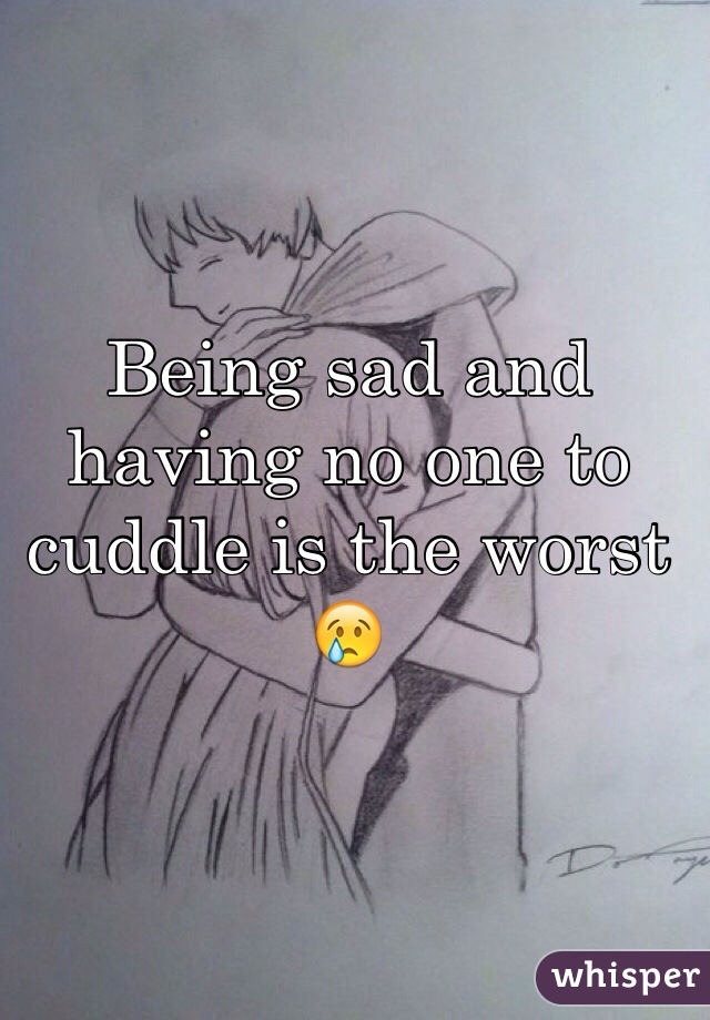 Being sad and having no one to cuddle is the worst 😢