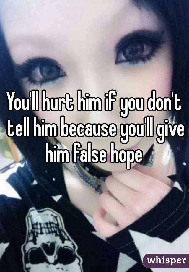 You'll hurt him if you don't tell him because you'll give him false hope 