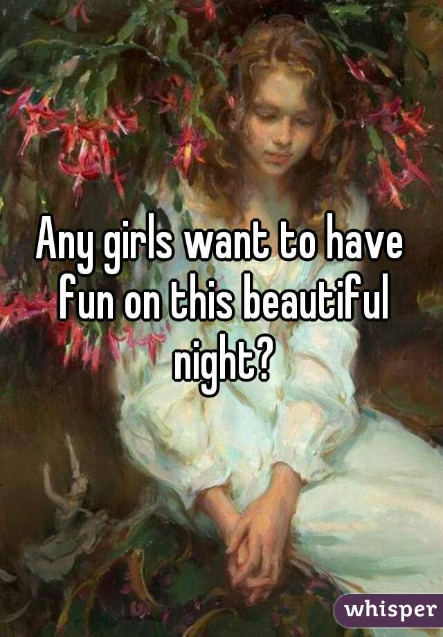 Any girls want to have fun on this beautiful night?